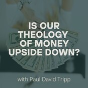 Is Our Theology of Money Upside Down? with Paul David Tripp