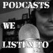 Podcasts We Listen To